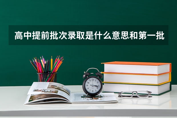 高中提前批次录取是什么意思和第一批有何区别