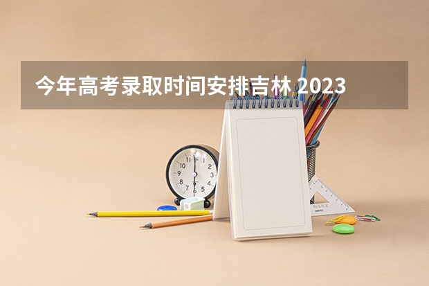 今年高考录取时间安排吉林 2023年吉林成人高考录取时间公布：12月初开始？