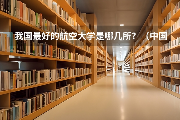 我国最好的航空大学是哪几所？（中国最好的航空大学排名）