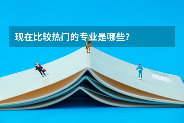 现在比较热门的专业是哪些？
