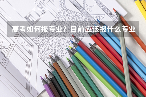 高考如何报专业?目前应该报什么专业?报志愿时有什么应该注意的?