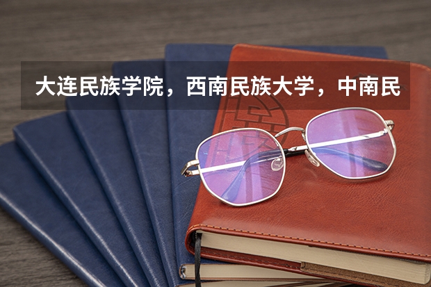 大连民族学院，西南民族大学，中南民族大学哪个更好？
