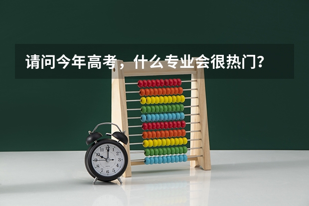 请问今年高考，什么专业会很热门？