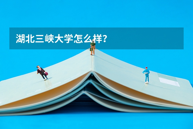 湖北三峡大学怎么样？