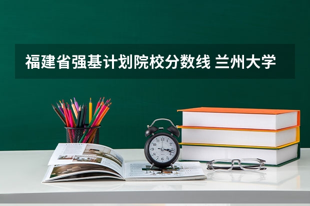 福建省强基计划院校分数线 兰州大学强基计划入围分数线
