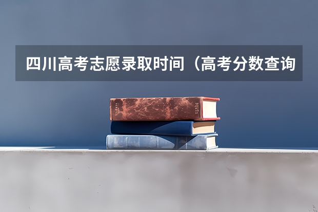 四川高考志愿录取时间（高考分数查询时间四川）