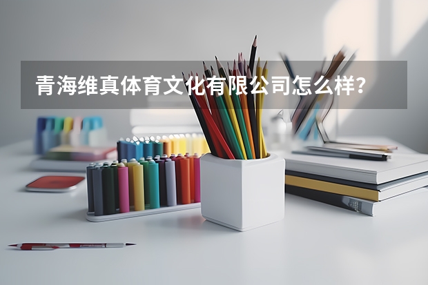 青海维真体育文化有限公司怎么样？