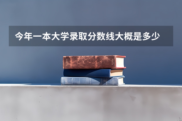 今年一本大学录取分数线大概是多少