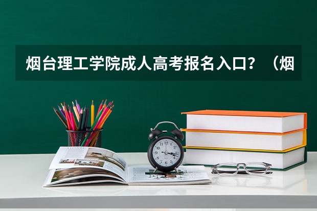 烟台理工学院成人高考报名入口？（烟台2023年高考时间）