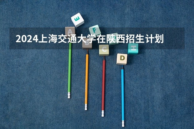 2024上海交通大学在陕西招生计划 招多少人
