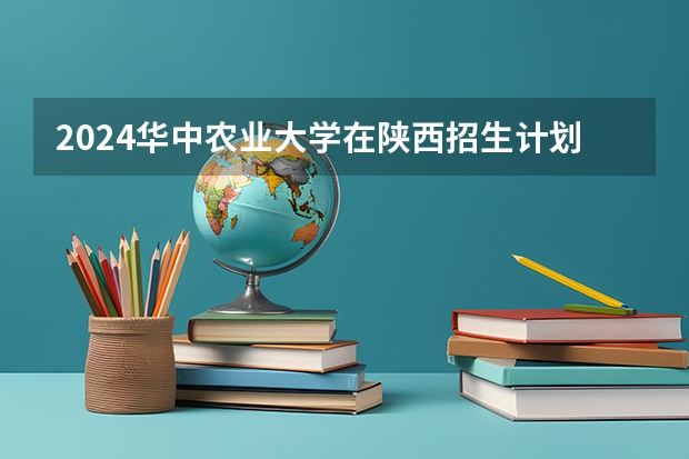 2024华中农业大学在陕西招生计划 招多少人