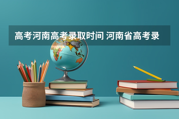 高考河南高考录取时间 河南省高考录取时间