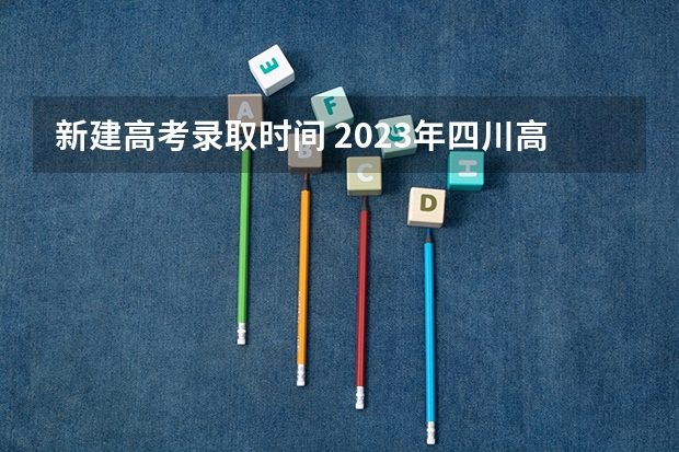 新建高考录取时间 2023年四川高考录取时间表