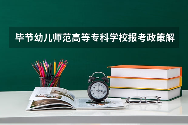 毕节幼儿师范高等专科学校报考政策解读 毕节幼儿师范高等专科学校招生简章