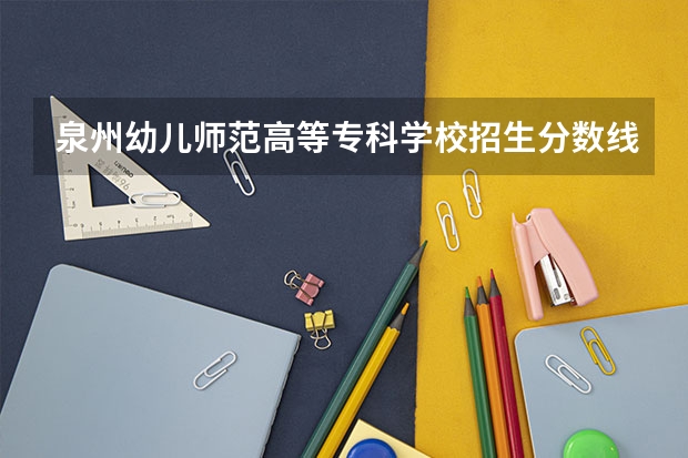 泉州幼儿师范高等专科学校招生分数线是多少 泉州幼儿师范高等专科学校招生简章