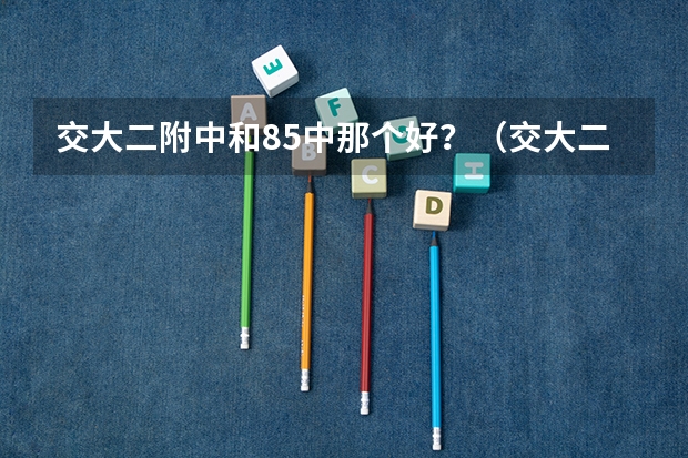 交大二附中和85中那个好？（交大二附中雁塔校区是几类）