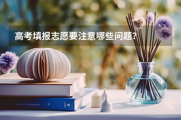 高考填报志愿要注意哪些问题？