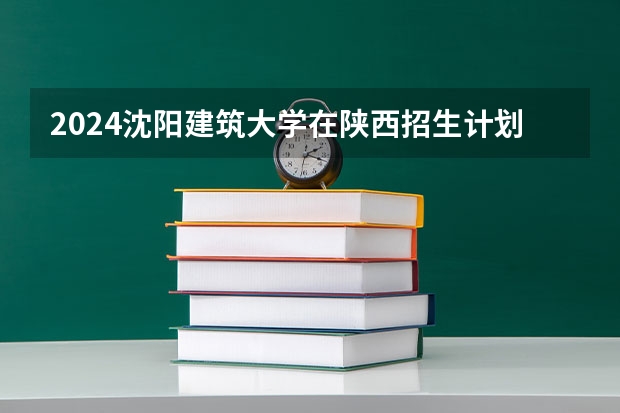 2024沈阳建筑大学在陕西招生计划 招多少人