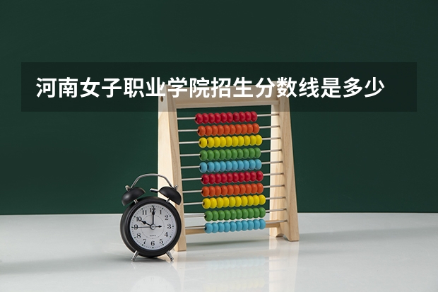 河南女子职业学院招生分数线是多少 河南女子职业学院招生简章