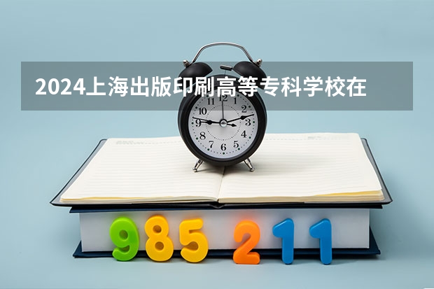 2024上海出版印刷高等专科学校在广东招生计划 招多少人