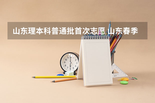 山东理本科普通批首次志愿 山东春季高考志愿填报可以填几个学校？几个专业？