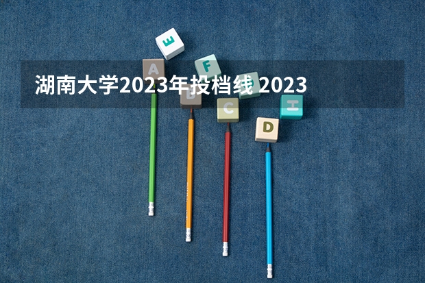 湖南大学2023年投档线 2023湖南大学投档线