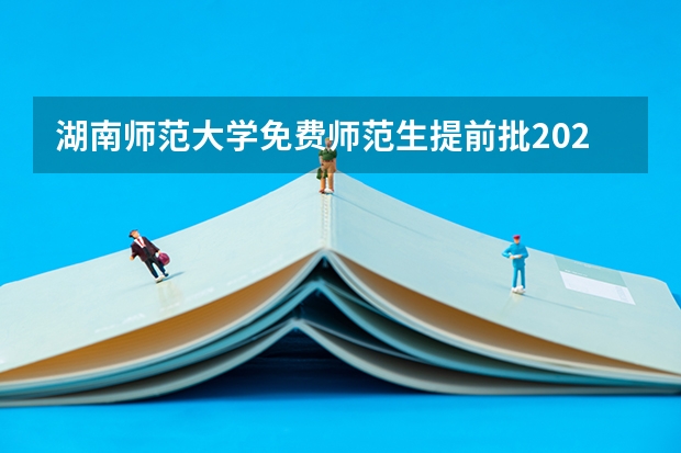 湖南师范大学免费师范生提前批2023年录取分数线（湖南省2023大专投档线）
