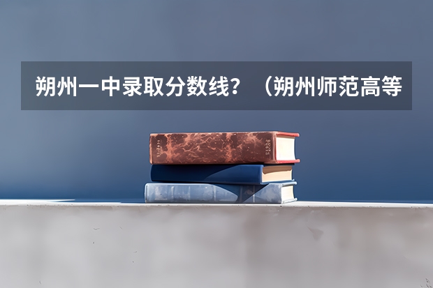 朔州一中录取分数线？（朔州师范高等专科学校单招分数线）