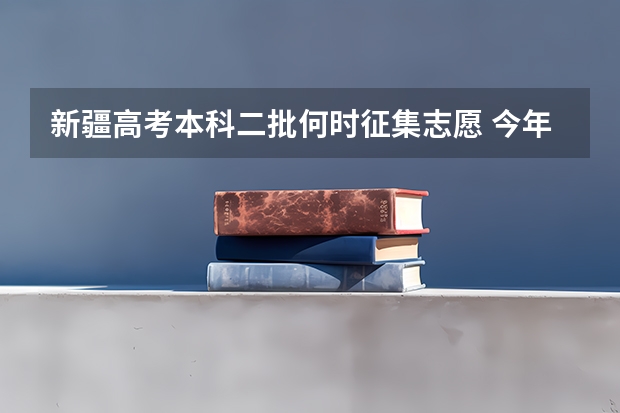 新疆高考本科二批何时征集志愿 今年全国各省的高考志愿填报时间是几号？