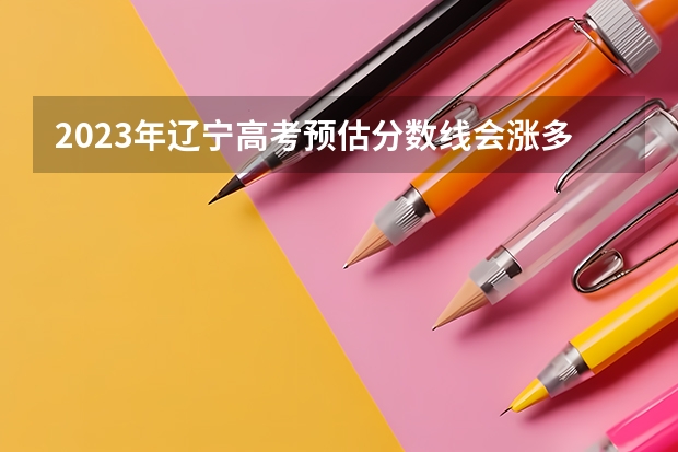 2023年辽宁高考预估分数线会涨多少？
