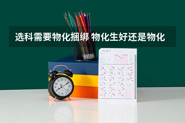 选科需要物化捆绑 物化生好还是物化地好选科