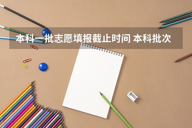 本科一批志愿填报截止时间 本科批次填报志愿时间