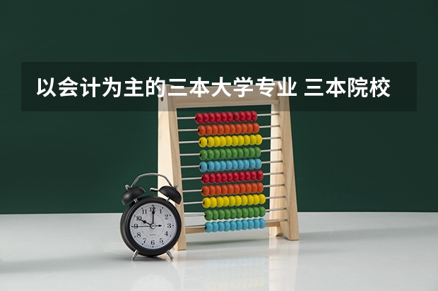 以会计为主的三本大学专业 三本院校的会计专业排名
