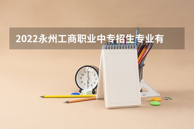 2022永州工商职业中专招生专业有哪些