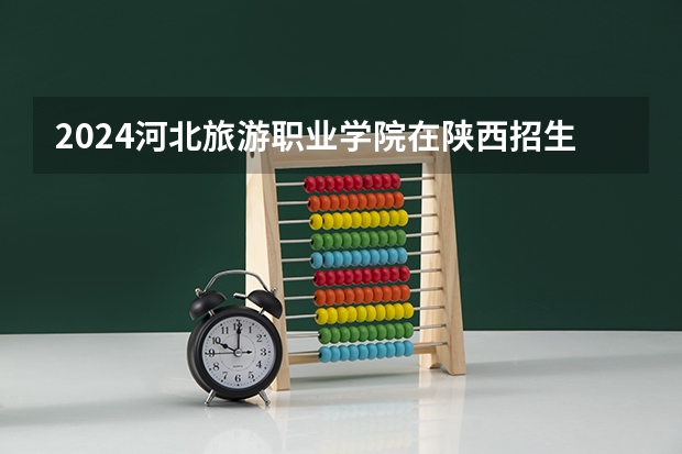2024河北旅游职业学院在陕西招生计划 招多少人