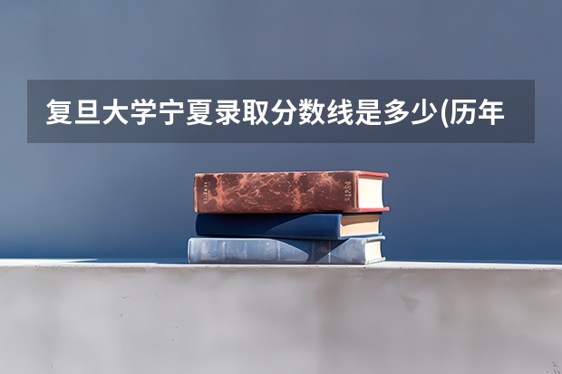 复旦大学宁夏录取分数线是多少(历年招生人数汇总)