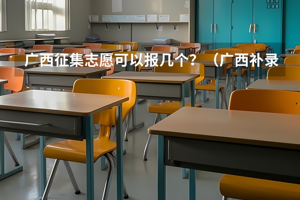 广西征集志愿可以报几个？（广西补录征集志愿2023时间）
