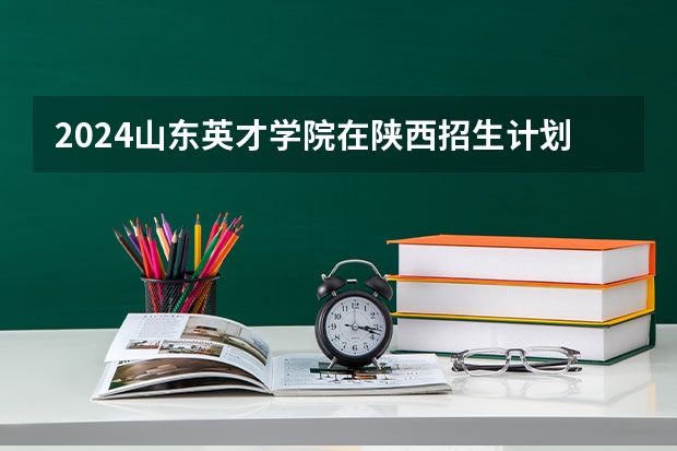 2024山东英才学院在陕西招生计划 招多少人