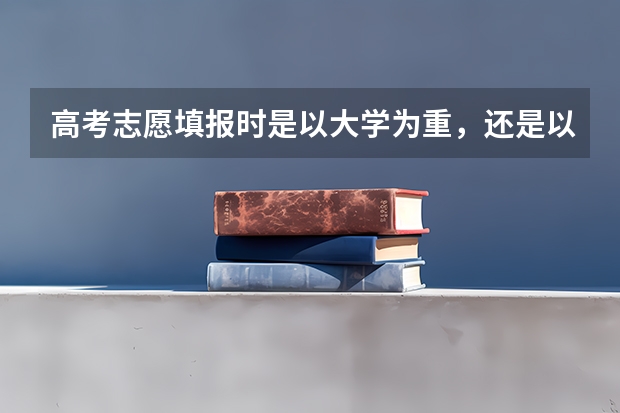 高考志愿填报时是以大学为重，还是以自己的爱好专业为重？（高考志愿可以填报几个专业）