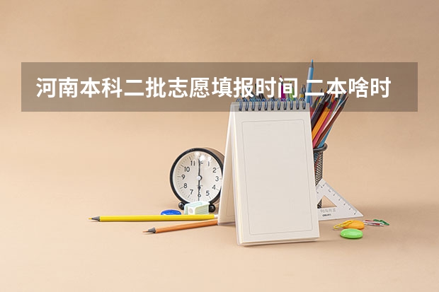 河南本科二批志愿填报时间 二本啥时候报志愿