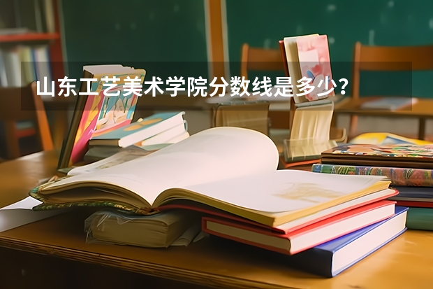 山东工艺美术学院分数线是多少？