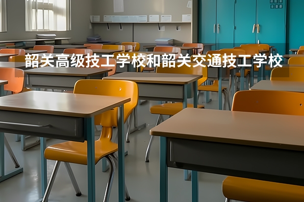 韶关高级技工学校和韶关交通技工学校是怎么样的学校？《100分》