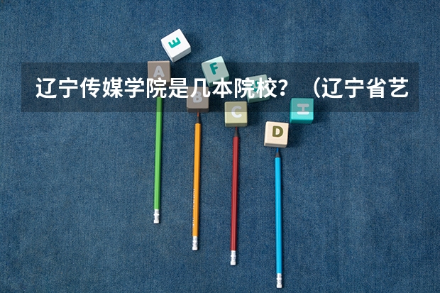 辽宁传媒学院是几本院校？（辽宁省艺术类校考规定）