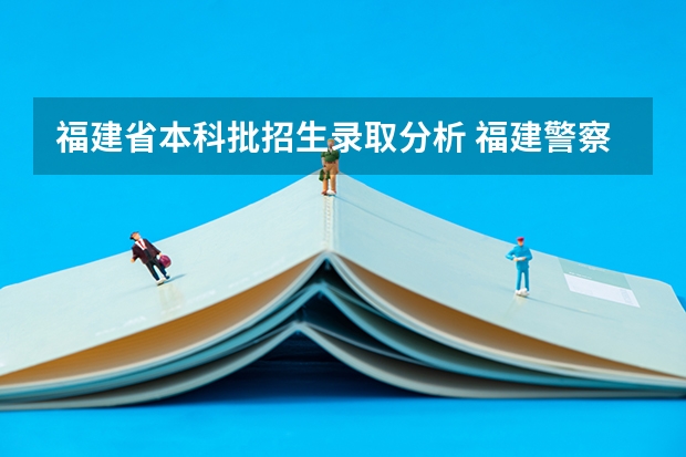 福建省本科批招生录取分析 福建警察学院2023年招生分数线