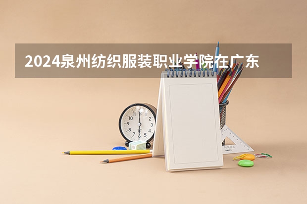 2024泉州纺织服装职业学院在广东招生计划 招多少人
