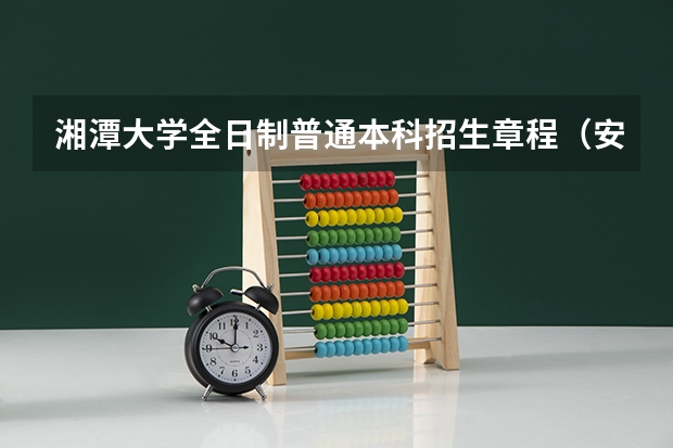 湘潭大学全日制普通本科招生章程（安徽大学招生章程）