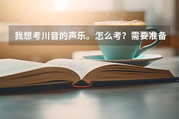 我想考川音的声乐。怎么考?需要准备什么?