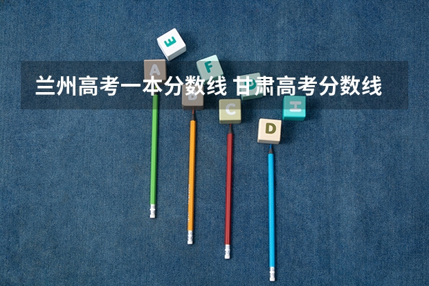 兰州高考一本分数线 甘肃高考分数线2023年公布时间