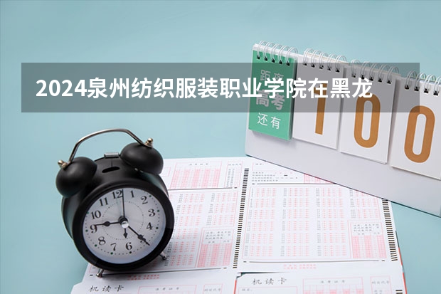 2024泉州纺织服装职业学院在黑龙江招生计划 招多少人