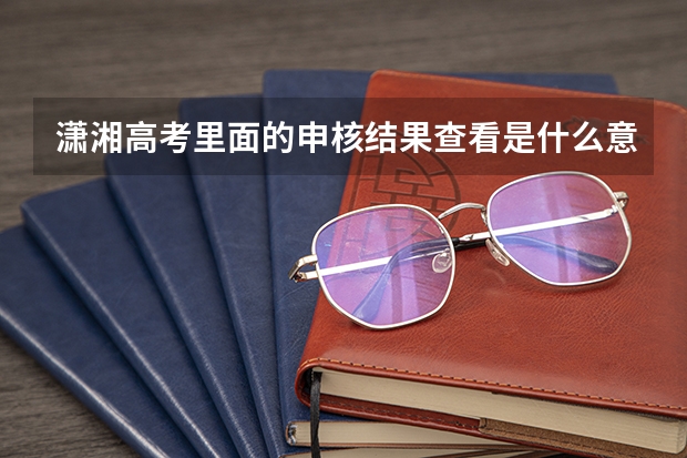 潇湘高考里面的申核结果查看是什么意思